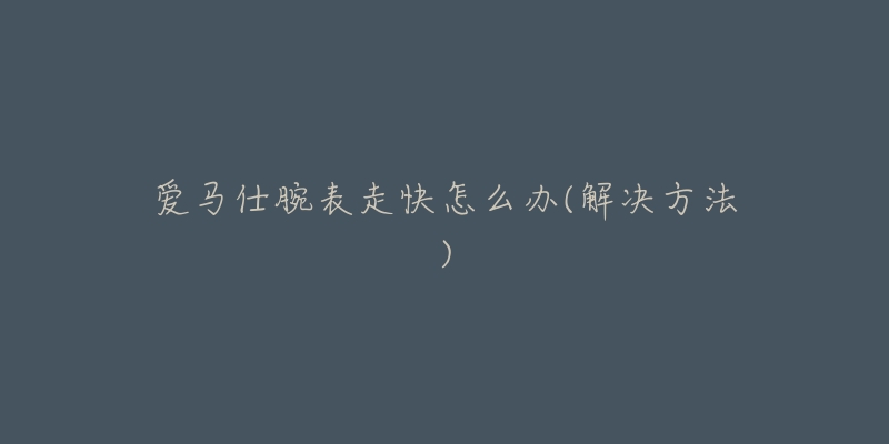 爱马仕腕表走快怎么办(解决方法)-名表号 爱马仕腕表走快怎么办(解决方法)
