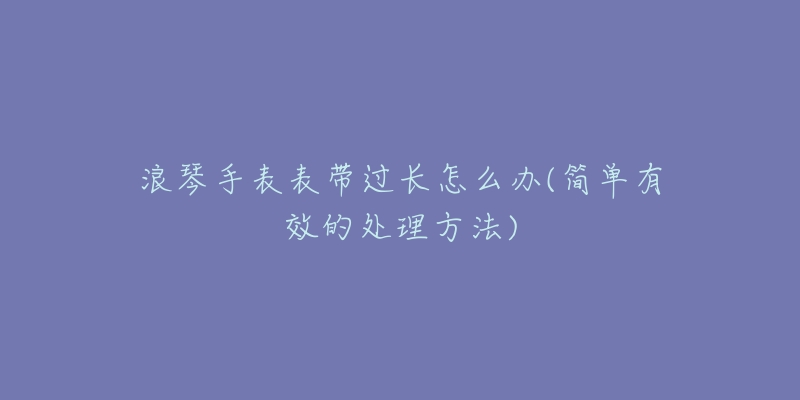 浪琴手表表带过长怎么办(简单有效的处理方法)