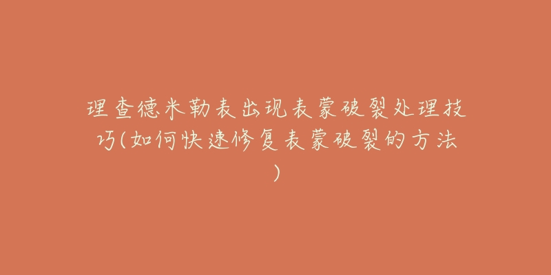 理查德米勒表出现表蒙破裂处理技巧(如何快速修复表蒙破裂的方法)-名表号 理查德米勒表出现表蒙破裂处理技巧(如何快速修复表蒙破裂的方法)