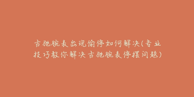 古驰腕表出现偷停如何解决(专业技巧教你解决古驰腕表停摆问题)-名表号 古驰腕表出现偷停如何解决(专业技巧教你解决古驰腕表停摆问题)