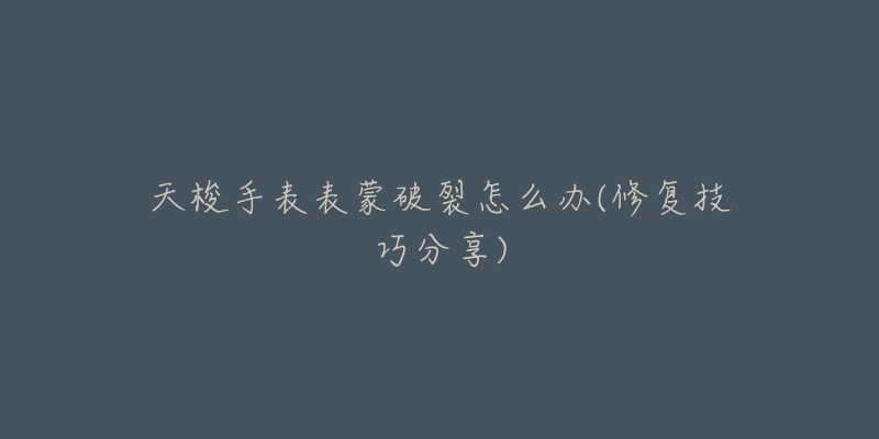 天梭手表表蒙破裂怎么办(修复技巧分享)-名表号 天梭手表表蒙破裂怎么办(修复技巧分享)