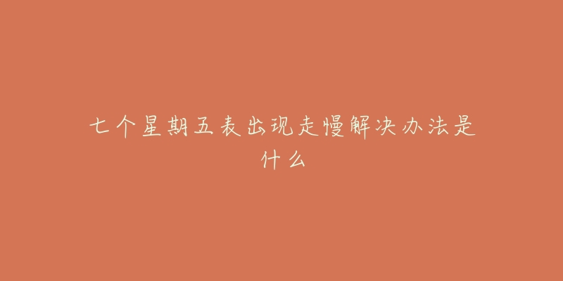 七个星期五表出现走慢解决办法是什么-名表号 七个星期五表出现走慢解决办法是什么