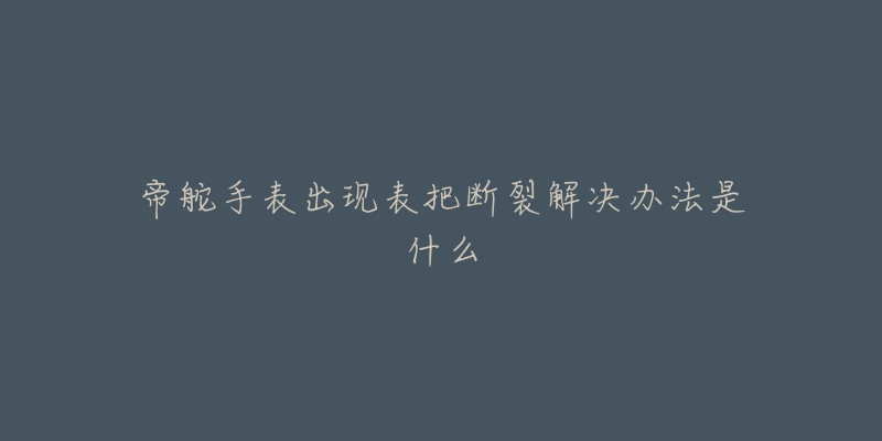 帝舵手表出现表把断裂解决办法是什么-名表号 帝舵手表出现表把断裂解决办法是什么