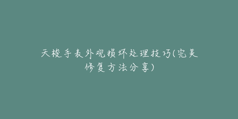 天梭手表外观损坏处理技巧(完美修复方法分享)-名表号 天梭手表外观损坏处理技巧(完美修复方法分享)