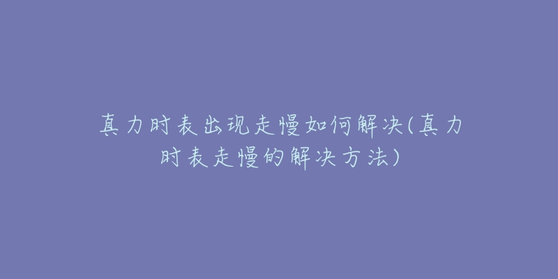 真力时表出现走慢如何解决(真力时表走慢的解决方法)-名表号 真力时表出现走慢如何解决(真力时表走慢的解决方法)