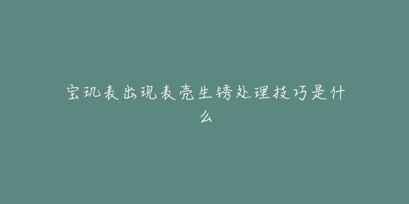 宝玑表出现表壳生锈处理技巧是什么-名表号 宝玑表出现表壳生锈处理技巧是什么