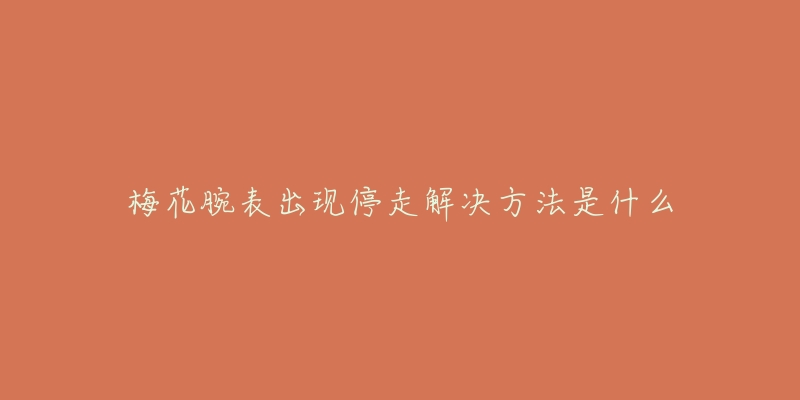 梅花腕表出现停走解决方法是什么-名表号 梅花腕表出现停走解决方法是什么