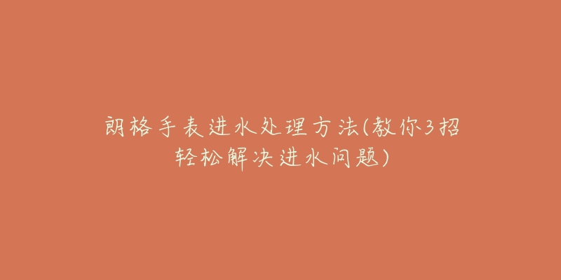 朗格手表进水处理方法(教你3招轻松解决进水问题)-名表号 朗格手表进水处理方法(教你3招轻松解决进水问题)