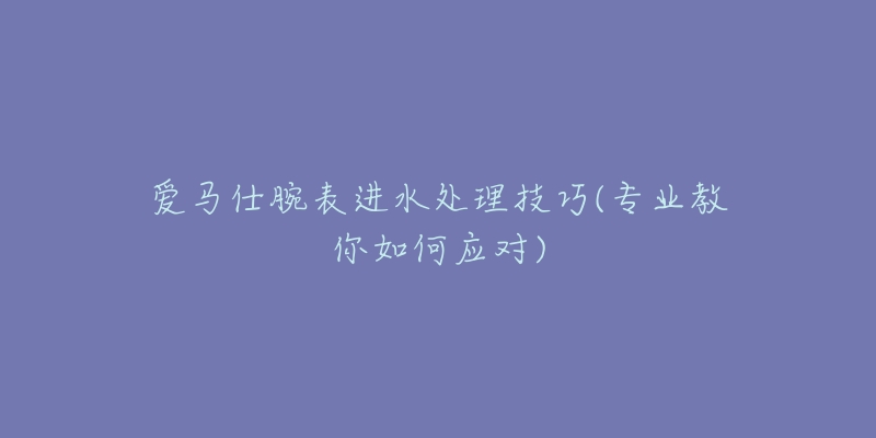 爱马仕腕表进水处理技巧(专业教你如何应对)-名表号 爱马仕腕表进水处理技巧(专业教你如何应对)