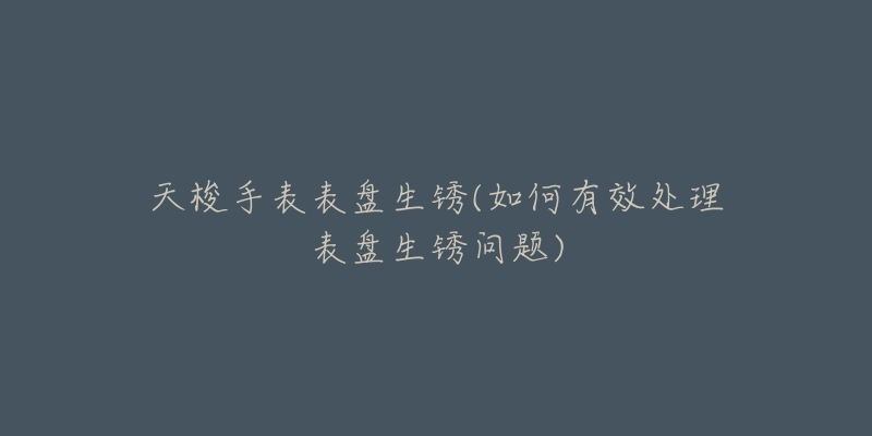 天梭手表表盘生锈(如何有效处理表盘生锈问题)-名表号 天梭手表表盘生锈(如何有效处理表盘生锈问题)