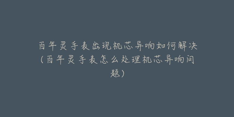 百年灵手表出现机芯异响如何解决(百年灵手表怎么处理机芯异响问题)-名表号 百年灵手表出现机芯异响如何解决(百年灵手表怎么处理机芯异响问题)