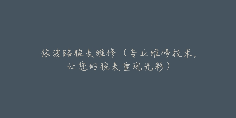 依波路腕表维修(专业维修技术,让您的腕表重现光彩)-名表号 依波路腕表维修(专业维修技术,让您的腕表重现光彩)