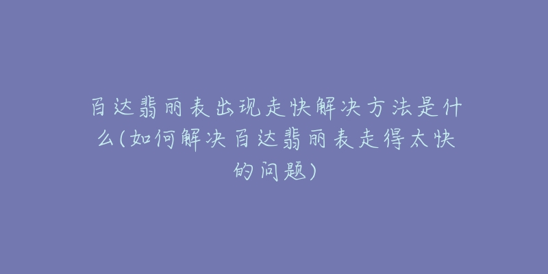 百达翡丽表出现走快解决方法是什么(如何解决百达翡丽表走得太快的问题)-名表号 百达翡丽表出现走快解决方法是什么(如何解决百达翡丽表走得太快的问题)