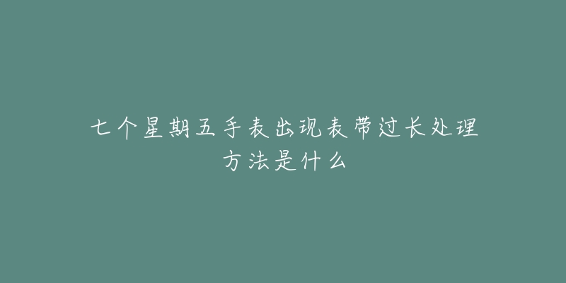 七个星期五手表出现表带过长处理方法是什么-名表号 七个星期五手表出现表带过长处理方法是什么