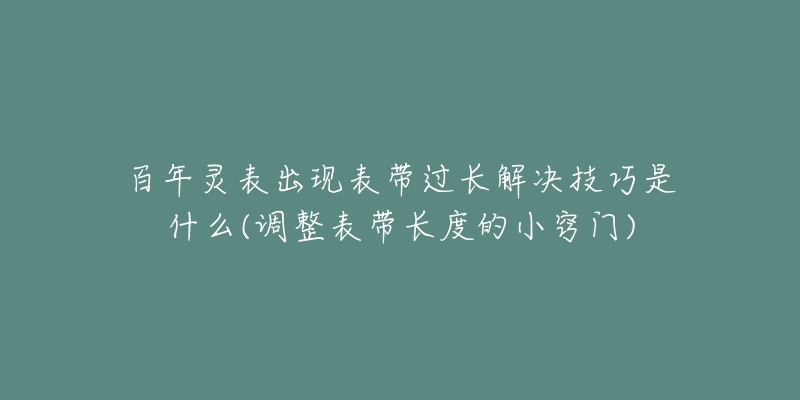 百年灵表出现表带过长解决技巧是什么(调整表带长度的小窍门)-名表号 百年灵表出现表带过长解决技巧是什么(调整表带长度的小窍门)