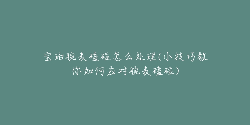 宝珀腕表磕碰怎么处理(小技巧教你如何应对腕表磕碰)-名表号 宝珀腕表磕碰怎么处理(小技巧教你如何应对腕表磕碰)
