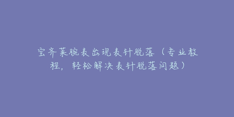 宝齐莱腕表出现表针脱落(专业教程,轻松解决表针脱落问题)-名表号 宝齐莱腕表出现表针脱落(专业教程,轻松解决表针脱落问题)