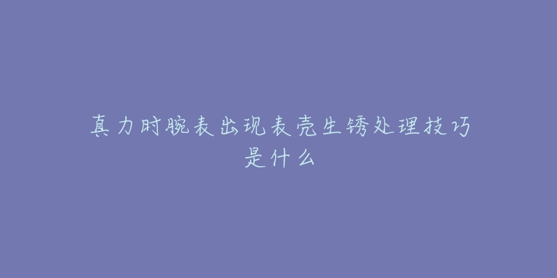 真力时腕表出现表壳生锈处理技巧是什么-名表号 真力时腕表出现表壳生锈处理技巧是什么