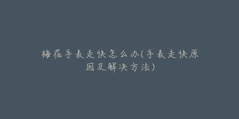 梅花手表走快怎么办(手表走快原因及解决方法)-名表号 梅花手表走快怎么办(手表走快原因及解决方法)