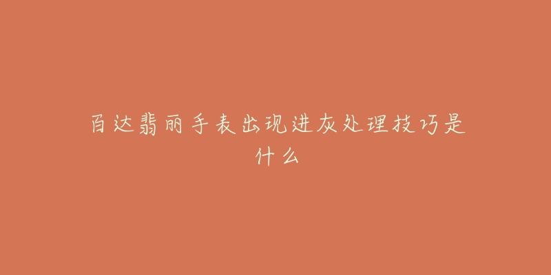 百达翡丽手表出现进灰处理技巧是什么-名表号 百达翡丽手表出现进灰处理技巧是什么
