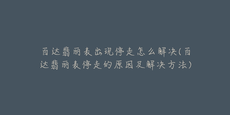 百达翡丽表出现停走怎么解决(百达翡丽表停走的原因及解决方法)-名表号 百达翡丽表出现停走怎么解决(百达翡丽表停走的原因及解决方法)