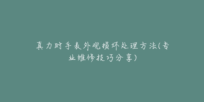 真力时手表外观损坏处理方法(专业维修技巧分享)-名表号 真力时手表外观损坏处理方法(专业维修技巧分享)