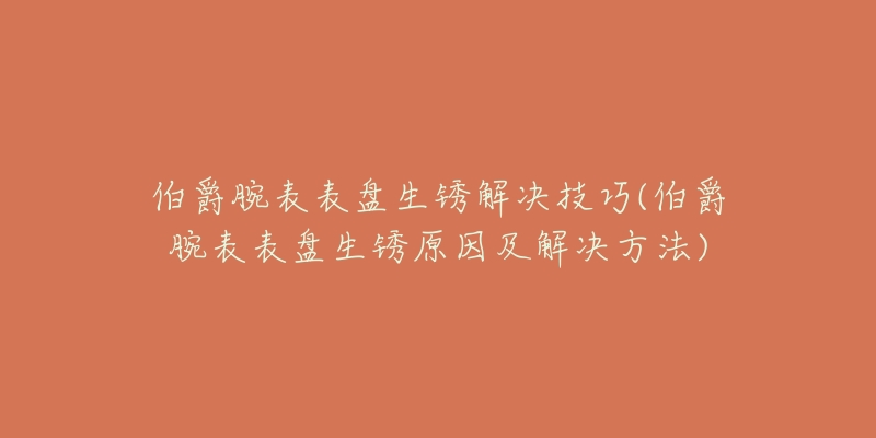 伯爵腕表表盘生锈解决技巧(伯爵腕表表盘生锈原因及解决方法)-名表号 伯爵腕表表盘生锈解决技巧(伯爵腕表表盘生锈原因及解决方法)