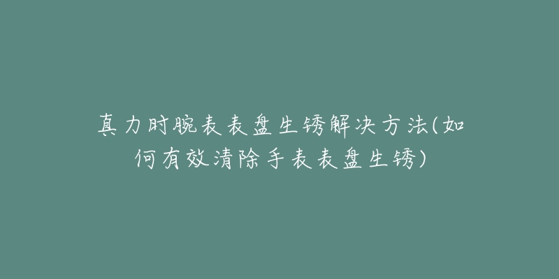 真力时腕表表盘生锈解决方法(如何有效清除手表表盘生锈)-名表号 真力时腕表表盘生锈解决方法(如何有效清除手表表盘生锈)
