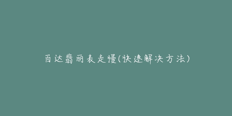 百达翡丽表走慢(快速解决方法)-名表号 百达翡丽表走慢(快速解决方法)