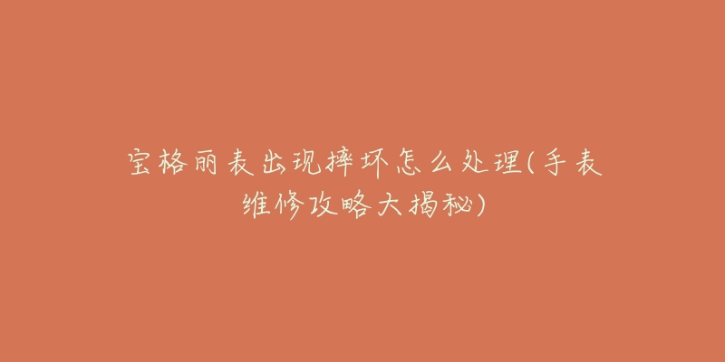 宝格丽表出现摔坏怎么处理(手表维修攻略大揭秘)-名表号 宝格丽表出现摔坏怎么处理(手表维修攻略大揭秘)