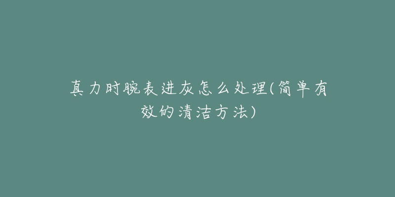 真力时腕表进灰怎么处理(简单有效的清洁方法)-名表号 真力时腕表进灰怎么处理(简单有效的清洁方法)