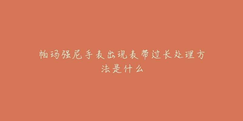 帕玛强尼手表出现表带过长处理方法是什么-名表号 帕玛强尼手表出现表带过长处理方法是什么