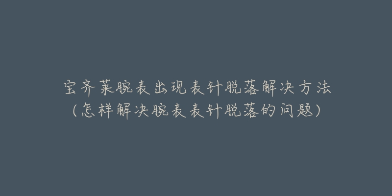 宝齐莱腕表出现表针脱落解决方法(怎样解决腕表表针脱落的问题)-名表号 宝齐莱腕表出现表针脱落解决方法(怎样解决腕表表针脱落的问题)