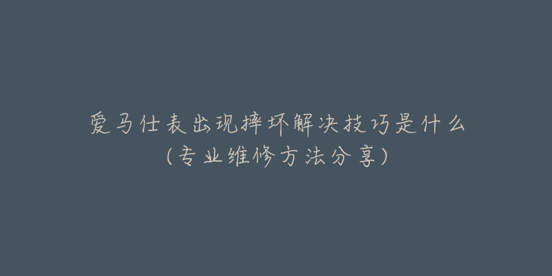 爱马仕表出现摔坏解决技巧是什么(专业维修方法分享)-名表号 爱马仕表出现摔坏解决技巧是什么(专业维修方法分享)