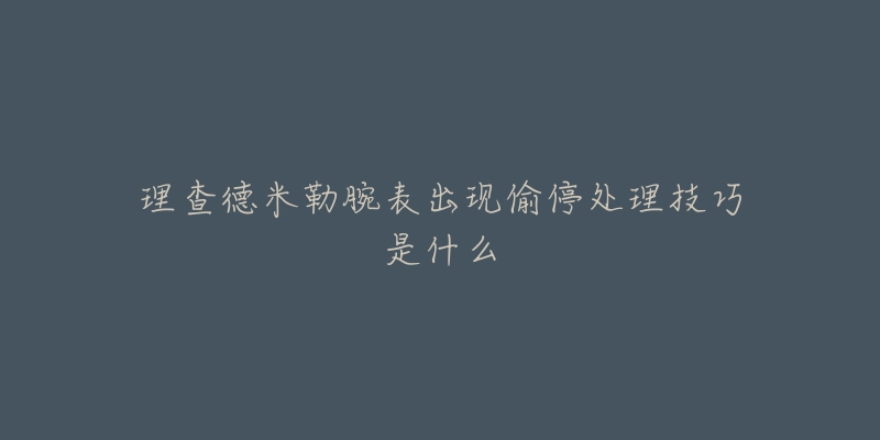 理查德米勒腕表出现偷停处理技巧是什么-名表号 理查德米勒腕表出现偷停处理技巧是什么