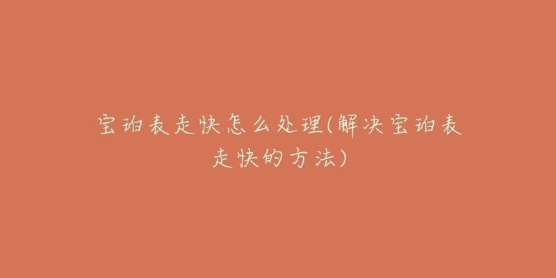 宝珀表走快怎么处理(解决宝珀表走快的方法)-名表号 宝珀表走快怎么处理(解决宝珀表走快的方法)