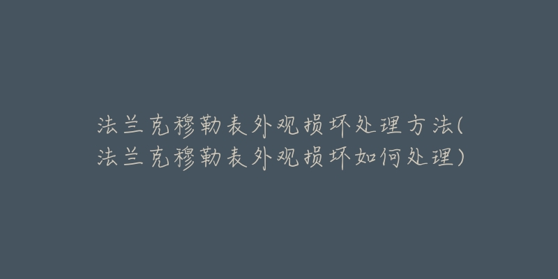 法兰克穆勒表外观损坏处理方法(法兰克穆勒表外观损坏如何处理)-名表号 法兰克穆勒表外观损坏处理方法(法兰克穆勒表外观损坏如何处理)
