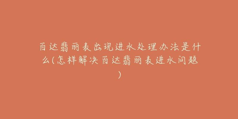 百达翡丽表出现进水处理办法是什么(怎样解决百达翡丽表进水问题)-名表号 百达翡丽表出现进水处理办法是什么(怎样解决百达翡丽表进水问题)