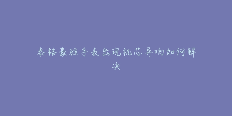泰格豪雅手表出现机芯异响如何解决-名表号 泰格豪雅手表出现机芯异响如何解决