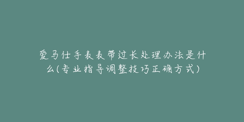 爱马仕手表表带过长处理办法是什么(专业指导调整技巧正确方式)-名表号 爱马仕手表表带过长处理办法是什么(专业指导调整技巧正确方式)