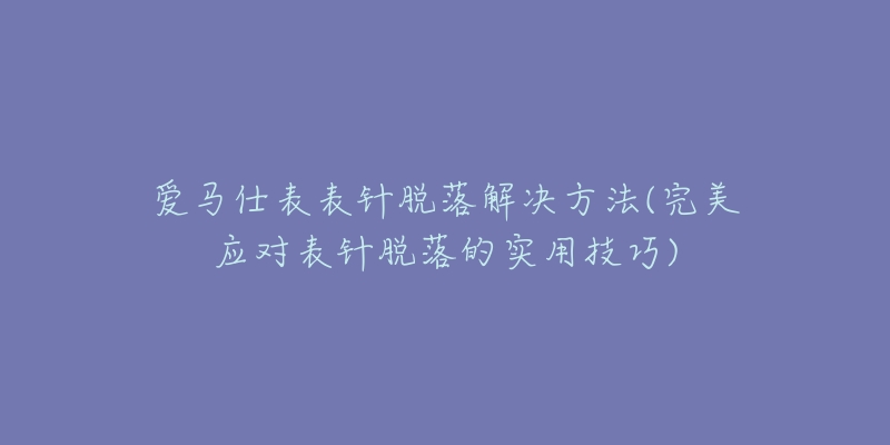 爱马仕表表针脱落解决方法(完美应对表针脱落的实用技巧)-名表号 爱马仕表表针脱落解决方法(完美应对表针脱落的实用技巧)
