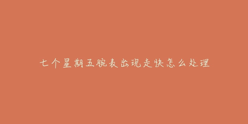 七个星期五腕表出现走快怎么处理-名表号 七个星期五腕表出现走快怎么处理