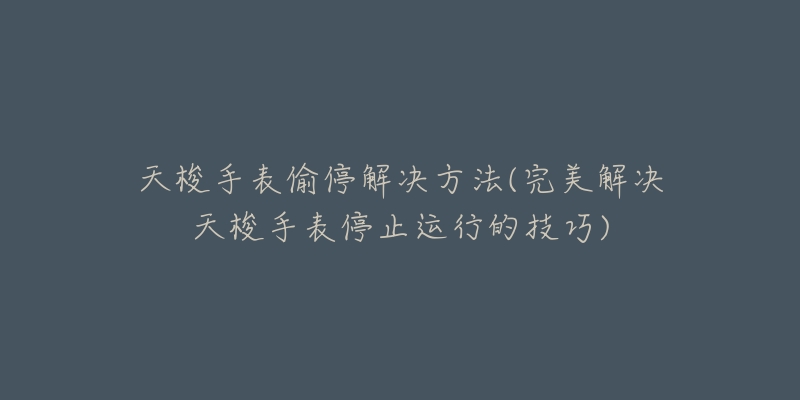 天梭手表偷停解决方法(完美解决天梭手表停止运行的技巧)-名表号 天梭手表偷停解决方法(完美解决天梭手表停止运行的技巧)