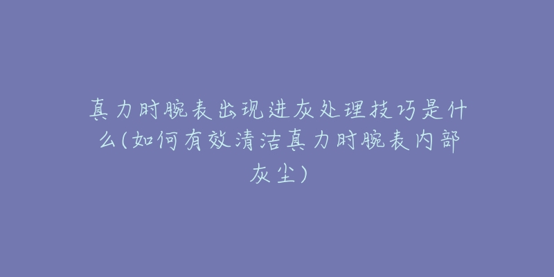 真力时腕表出现进灰处理技巧是什么(如何有效清洁真力时腕表内部灰尘)-名表号 真力时腕表出现进灰处理技巧是什么(如何有效清洁真力时腕表内部灰尘)
