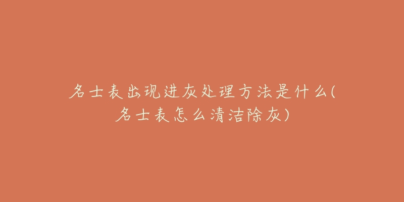 名士表出现进灰处理方法是什么(名士表怎么清洁除灰)-名表号 名士表出现进灰处理方法是什么(名士表怎么清洁除灰)