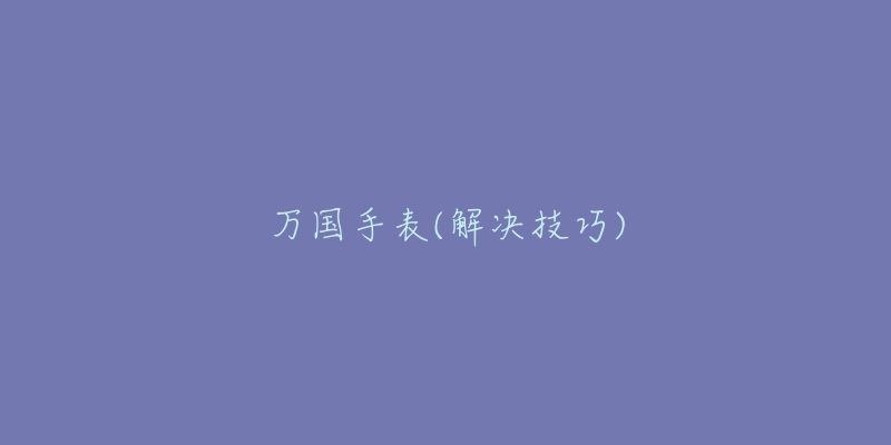 万国手表(解决技巧)-名表号 万国手表(解决技巧)