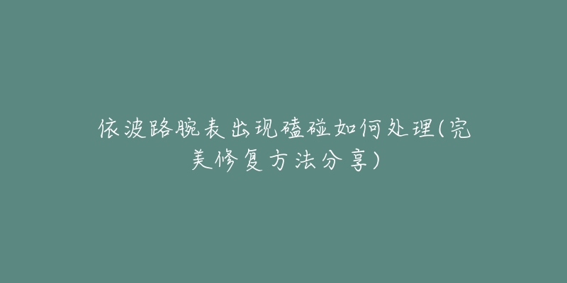 依波路腕表出现磕碰如何处理(完美修复方法分享)-名表号 依波路腕表出现磕碰如何处理(完美修复方法分享)
