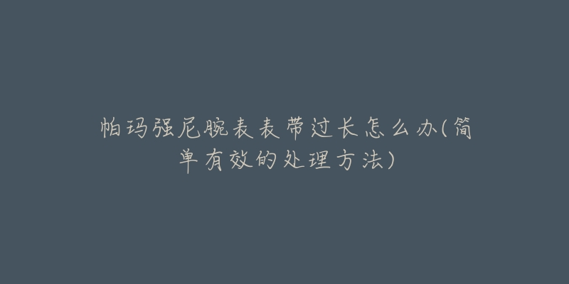 帕玛强尼腕表表带过长怎么办(简单有效的处理方法)-名表号 帕玛强尼腕表表带过长怎么办(简单有效的处理方法)