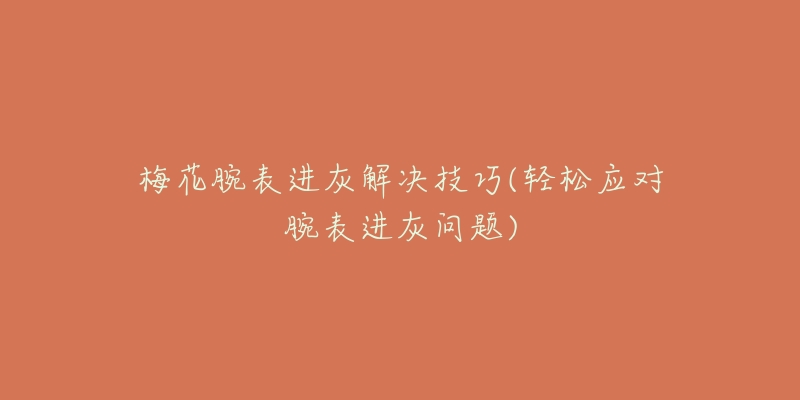 梅花腕表进灰解决技巧(轻松应对腕表进灰问题)-名表号 梅花腕表进灰解决技巧(轻松应对腕表进灰问题)
