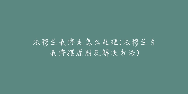 法穆兰表停走怎么处理(法穆兰手表停摆原因及解决方法)-名表号 法穆兰表停走怎么处理(法穆兰手表停摆原因及解决方法)